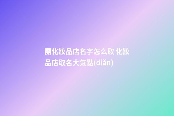 開化妝品店名字怎么取 化妝品店取名大氣點(diǎn)-第1張-店鋪起名-玄機(jī)派